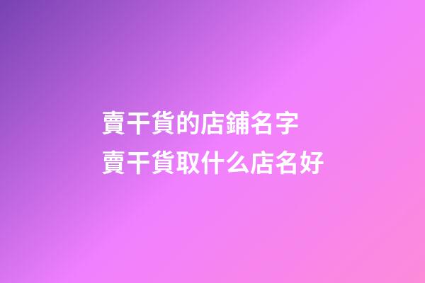 賣干貨的店鋪名字 賣干貨取什么店名好-第1張-店鋪起名-玄機派